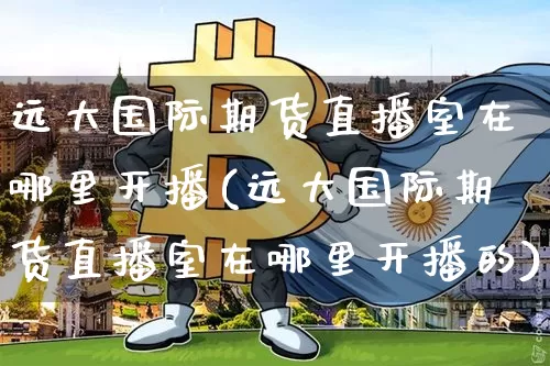 远大国际期货直播室在哪里开播(远大国际期货直播室在哪里开播的)_https://www.qldgs.com_内盘期货_第1张