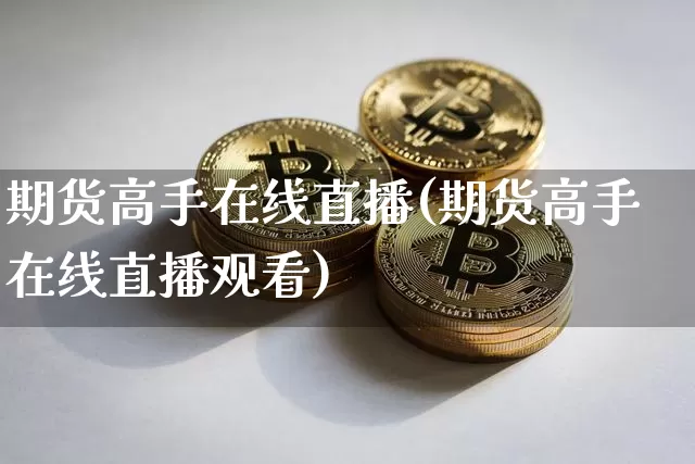 期货高手在线直播(期货高手在线直播观看)_https://www.qldgs.com_内盘期货_第1张