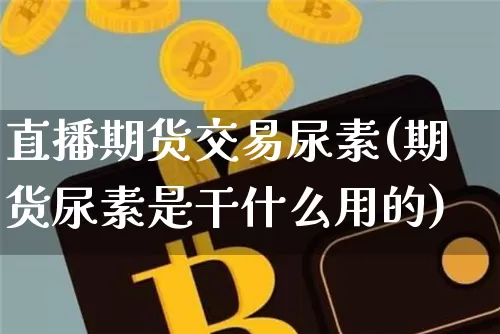直播期货交易尿素(期货尿素是干什么用的)_https://www.qldgs.com_内盘期货_第1张
