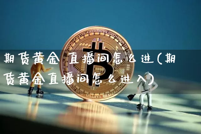 期货黄金 直播间怎么进(期货黄金直播间怎么进入)_https://www.qldgs.com_内盘期货_第1张