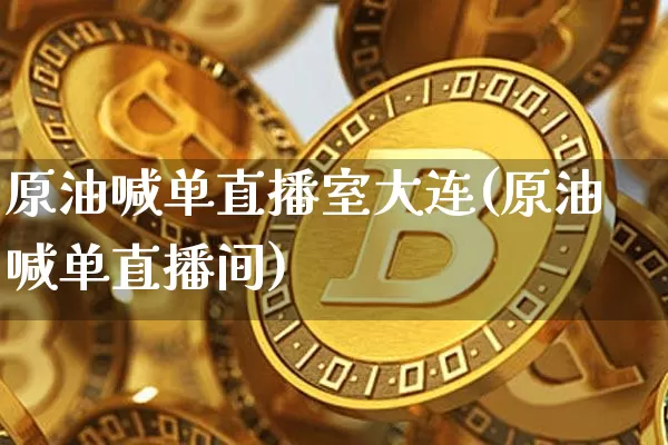 原油喊单直播室大连(原油喊单直播间)_https://www.qldgs.com_原油期货_第1张