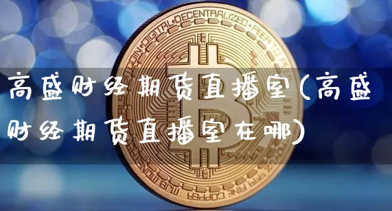 高盛财经期货直播室(高盛财经期货直播室在哪)_https://www.qldgs.com_内盘期货_第1张