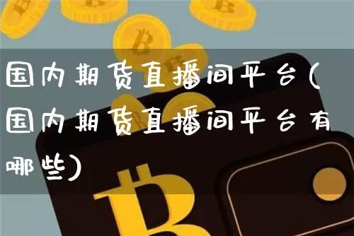 国内期货直播间平台(国内期货直播间平台有哪些)_https://www.qldgs.com_黄金期货_第1张