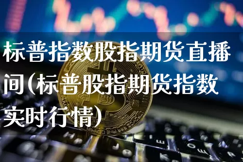 标普指数股指期货直播间(标普股指期货指数实时行情)_https://www.qldgs.com_恒指期货_第1张