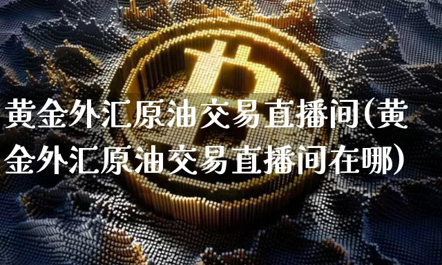 黄金外汇原油交易直播间(黄金外汇原油交易直播间在哪)_https://www.qldgs.com_原油期货_第1张