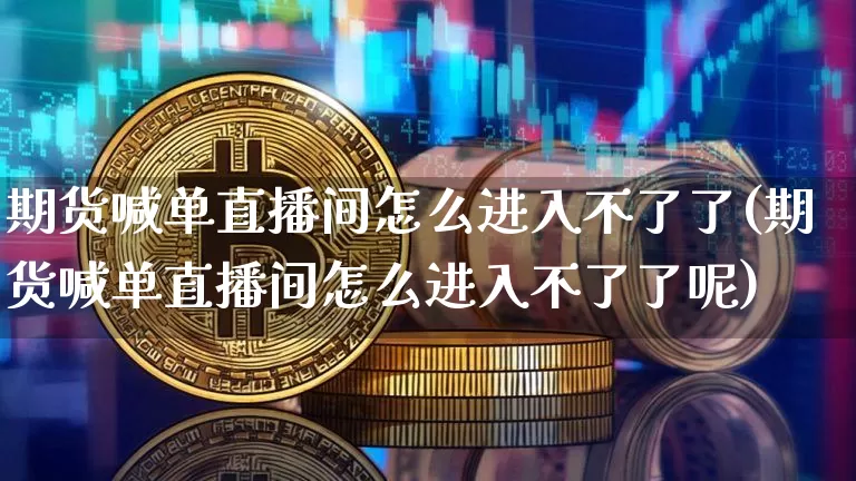 期货喊单直播间怎么进入不了了(期货喊单直播间怎么进入不了了呢)_https://www.qldgs.com_内盘期货_第1张