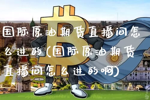 国际原油期货直播间怎么进的(国际原油期货直播间怎么进的啊)_https://www.qldgs.com_原油期货_第1张