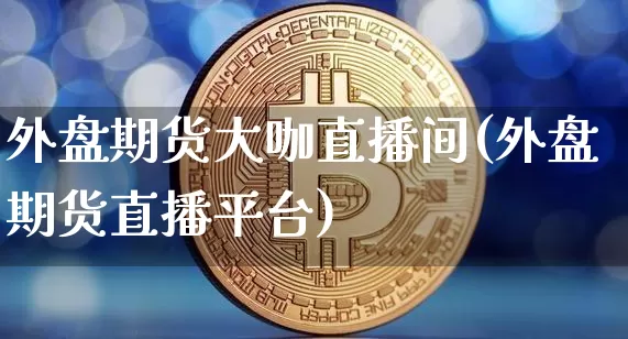 外盘期货大咖直播间(外盘期货直播平台)_https://www.qldgs.com_恒指期货_第1张