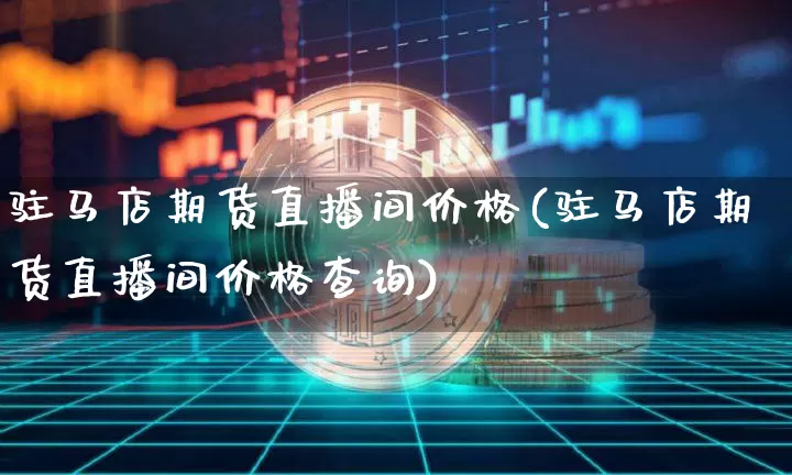 驻马店期货直播间价格(驻马店期货直播间价格查询)_https://www.qldgs.com_恒指期货_第1张
