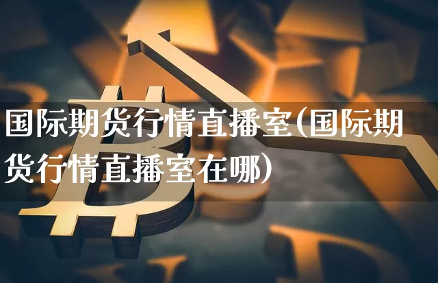 国际期货行情直播室(国际期货行情直播室在哪)_https://www.qldgs.com_原油期货_第1张