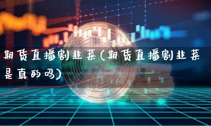 期货直播割韭菜(期货直播割韭菜是真的吗)_https://www.qldgs.com_黄金期货_第1张