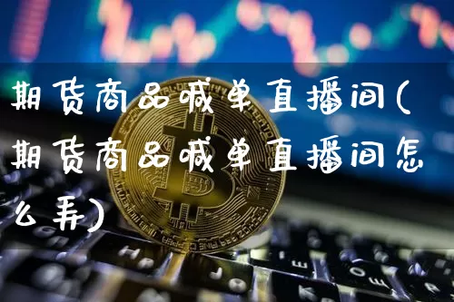 期货商品喊单直播间(期货商品喊单直播间怎么弄)_https://www.qldgs.com_期货_第1张