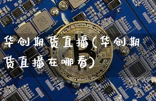 华创期货直播(华创期货直播在哪看)_https://www.qldgs.com_期货_第1张