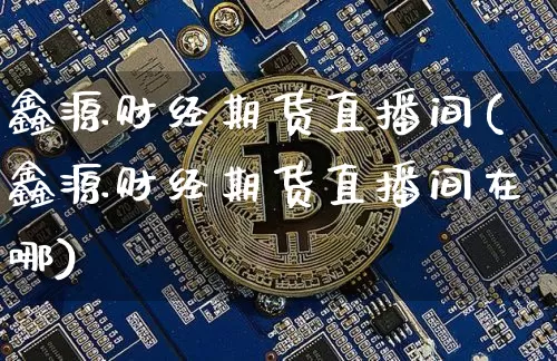 鑫源财经期货直播间(鑫源财经期货直播间在哪)_https://www.qldgs.com_恒指期货_第1张