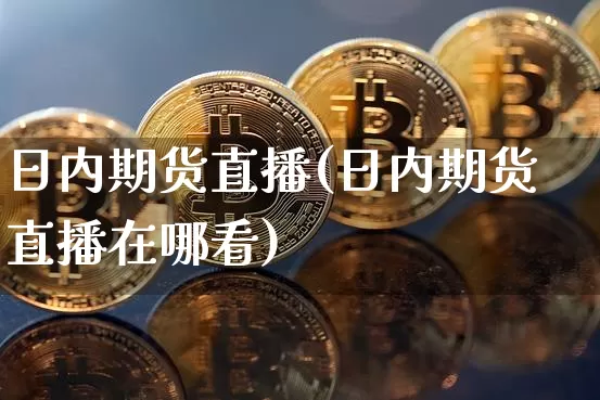 日内期货直播(日内期货直播在哪看)_https://www.qldgs.com_期货_第1张