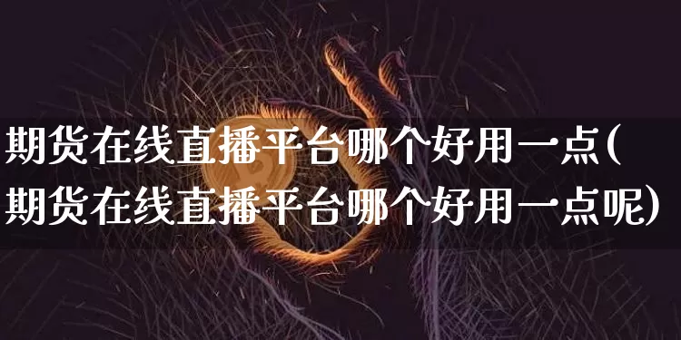 期货在线直播平台哪个好用一点(期货在线直播平台哪个好用一点呢)_https://www.qldgs.com_内盘期货_第1张