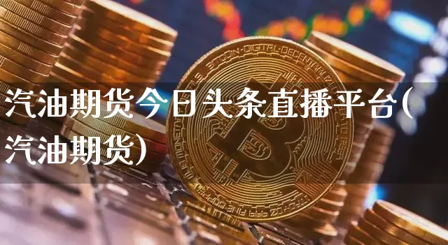 汽油期货今日头条直播平台(汽油期货)_https://www.qldgs.com_期货_第1张