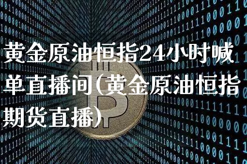 黄金原油恒指24小时喊单直播间(黄金原油恒指期货直播)_https://www.qldgs.com_国际期货_第1张