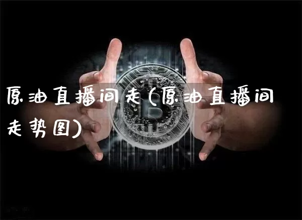 原油直播间走(原油直播间走势图)_https://www.qldgs.com_恒指期货_第1张