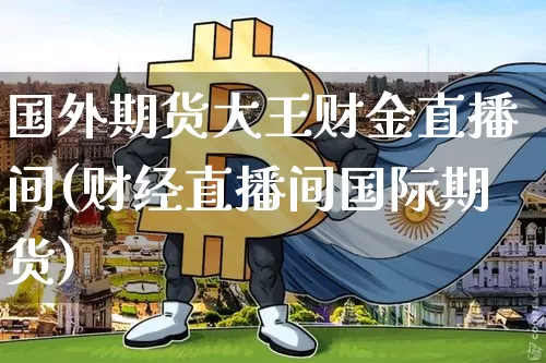 国外期货大王财金直播间(财经直播间国际期货)_https://www.qldgs.com_内盘期货_第1张
