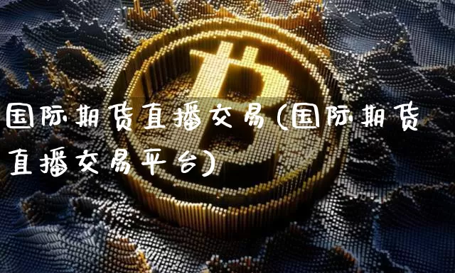 国际期货直播交易(国际期货直播交易平台)_https://www.qldgs.com_原油期货_第1张