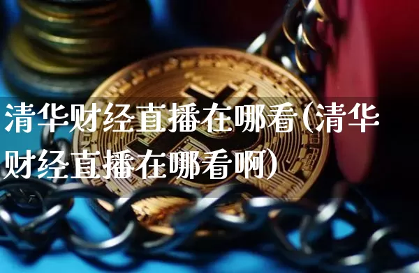 清华财经直播在哪看(清华财经直播在哪看啊)_https://www.qldgs.com_黄金期货_第1张