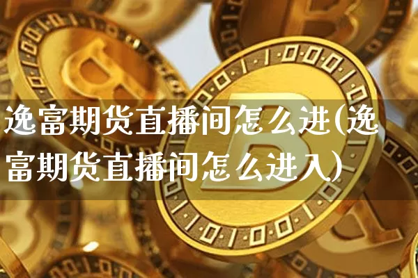 逸富期货直播间怎么进(逸富期货直播间怎么进入)_https://www.qldgs.com_内盘期货_第1张