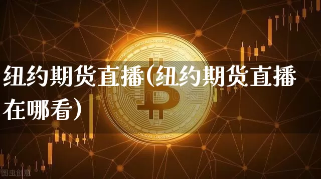 纽约期货直播(纽约期货直播在哪看)_https://www.qldgs.com_黄金期货_第1张