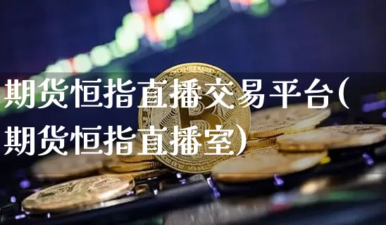 期货恒指直播交易平台(期货恒指直播室)_https://www.qldgs.com_内盘期货_第1张