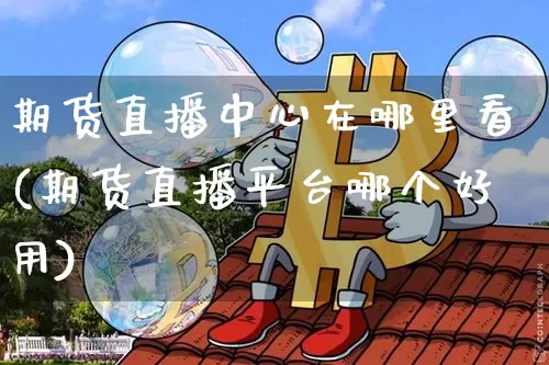 期货直播中心在哪里看(期货直播平台哪个好用)_https://www.qldgs.com_内盘期货_第1张