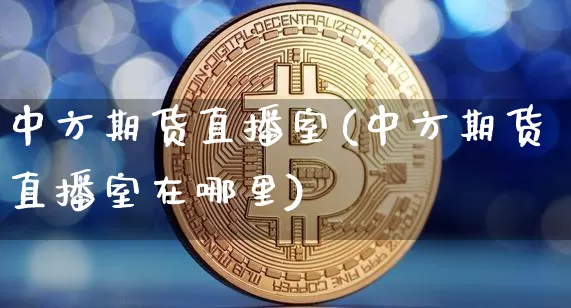 中方期货直播室(中方期货直播室在哪里)_https://www.qldgs.com_内盘期货_第1张
