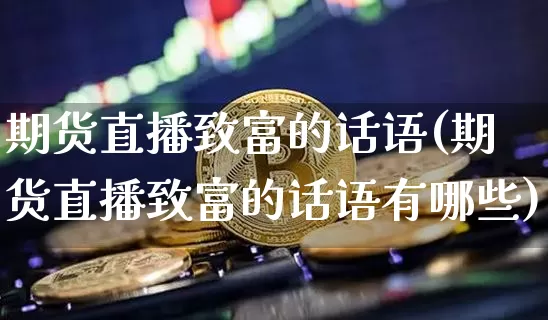 期货直播致富的话语(期货直播致富的话语有哪些)_https://www.qldgs.com_内盘期货_第1张