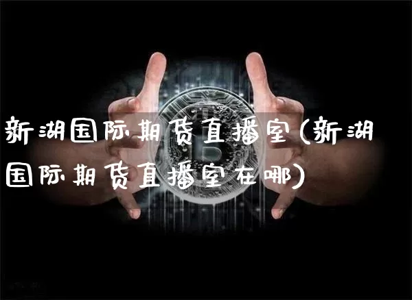 新湖国际期货直播室(新湖国际期货直播室在哪)_https://www.qldgs.com_内盘期货_第1张