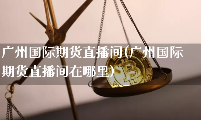 广州国际期货直播间(广州国际期货直播间在哪里)_https://www.qldgs.com_恒指期货_第1张