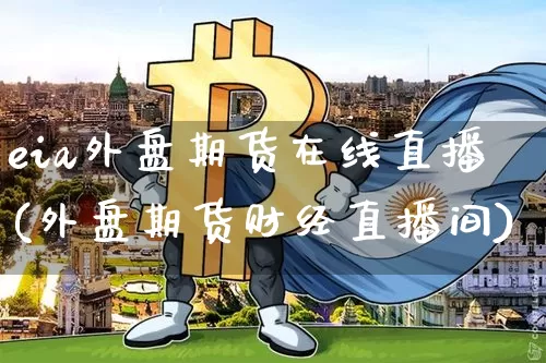 eia外盘期货在线直播(外盘期货财经直播间)_https://www.qldgs.com_原油期货_第1张