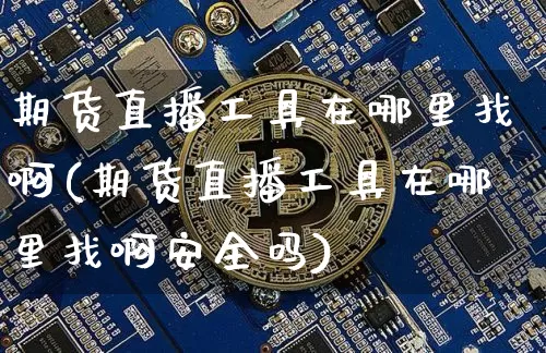 期货直播工具在哪里找啊(期货直播工具在哪里找啊安全吗)_https://www.qldgs.com_内盘期货_第1张