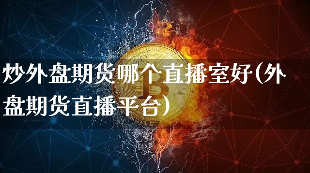 炒外盘期货哪个直播室好(外盘期货直播平台)_https://www.qldgs.com_内盘期货_第1张