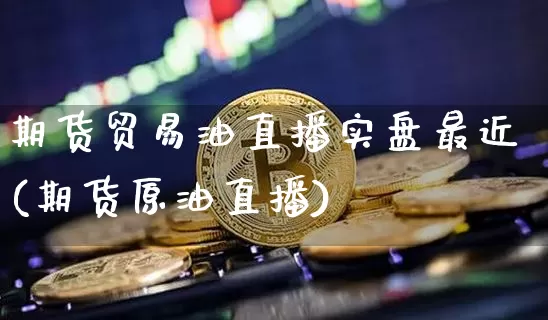 期货贸易油直播实盘最近(期货原油直播)_https://www.qldgs.com_黄金期货_第1张