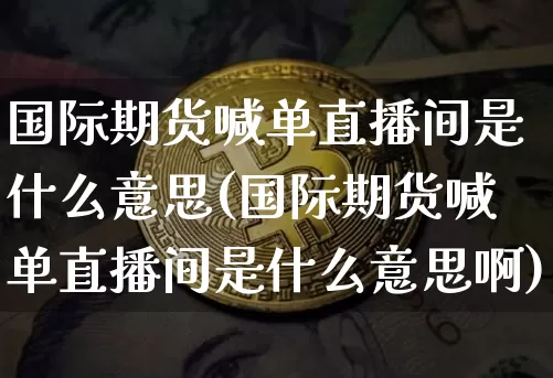 国际期货喊单直播间是什么意思(国际期货喊单直播间是什么意思啊)_https://www.qldgs.com_原油期货_第1张