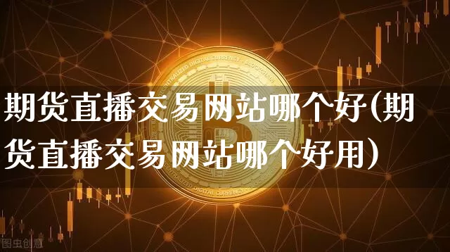 期货直播交易网站哪个好(期货直播交易网站哪个好用)_https://www.qldgs.com_黄金期货_第1张