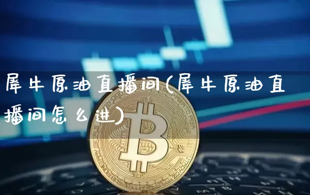 犀牛原油直播间(犀牛原油直播间怎么进)_https://www.qldgs.com_内盘期货_第1张