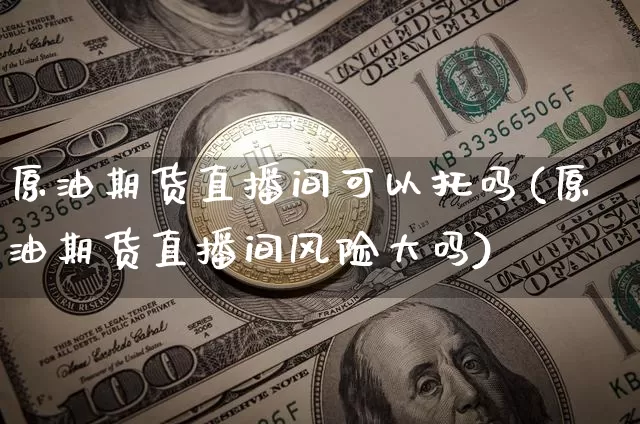 原油期货直播间可以托吗(原油期货直播间风险大吗)_https://www.qldgs.com_期货_第1张