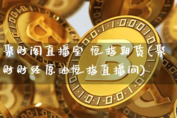 聚财阁直播室 恒指期货(聚财财经原油恒指直播间)_https://www.qldgs.com_原油期货_第1张