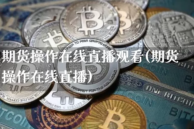 期货操作在线直播观看(期货操作在线直播)_https://www.qldgs.com_原油期货_第1张