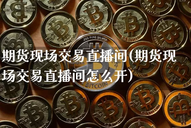 期货现场交易直播间(期货现场交易直播间怎么开)_https://www.qldgs.com_期货_第1张