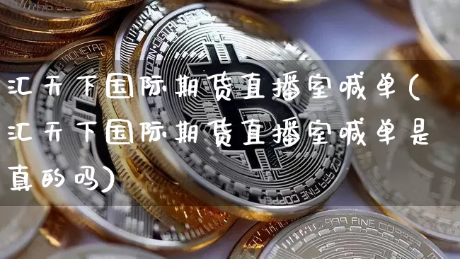 汇天下国际期货直播室喊单(汇天下国际期货直播室喊单是真的吗)_https://www.qldgs.com_原油期货_第1张