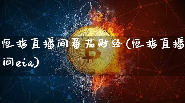 恒指直播间番茄财经(恒指直播间eia)_https://www.qldgs.com_内盘期货_第1张