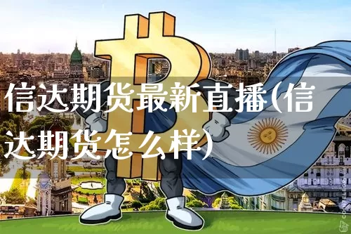 信达期货最新直播(信达期货怎么样)_https://www.qldgs.com_期货_第1张