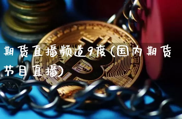 期货直播频道9度(国内期货节目直播)_https://www.qldgs.com_内盘期货_第1张