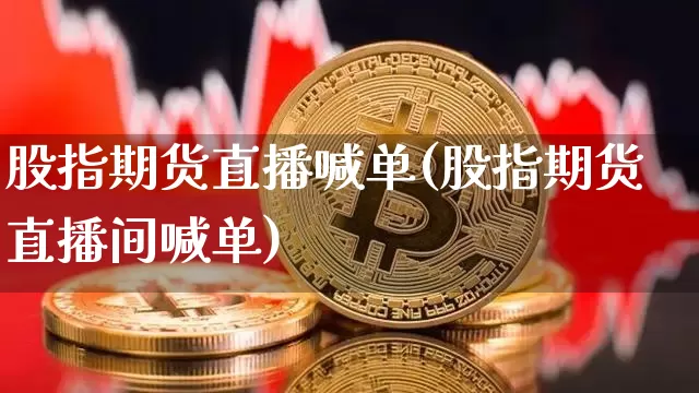 股指期货直播喊单(股指期货直播间喊单)_https://www.qldgs.com_国际期货_第1张